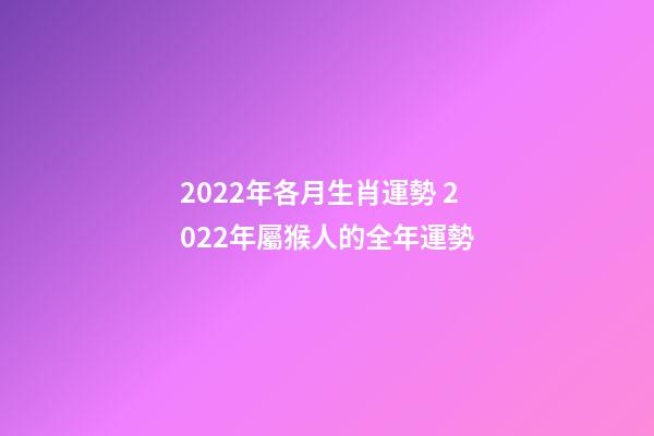 2022年各月生肖運勢 2022年屬猴人的全年運勢